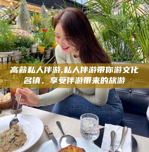 江门高薪私人伴游,私人伴游带你游文化名镇，享受伴游带来的旅游