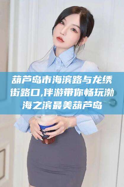 江门葫芦岛市海滨路与龙绣街路口,伴游带你畅玩渤海之滨最美葫芦岛