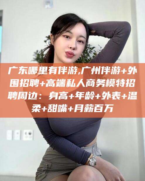 江门广东哪里有伴游,广州伴游+外围招聘+高端私人商务模特招聘周边：身高+年龄+外表+温柔+甜嘴+月薪百万