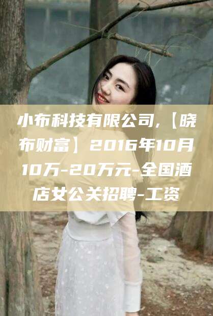 江门小布科技有限公司,【晓布财富】2016年10月10万-20万元-全国酒店女公关招聘-工资