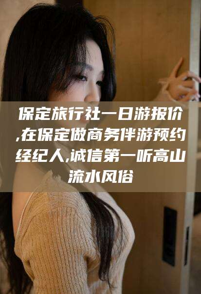 江门保定旅行社一日游报价,在保定做商务伴游预约经纪人,诚信第一听高山流水风俗