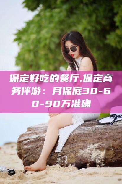 江门保定好吃的餐厅,保定商务伴游：月保底30-60-90万准确
