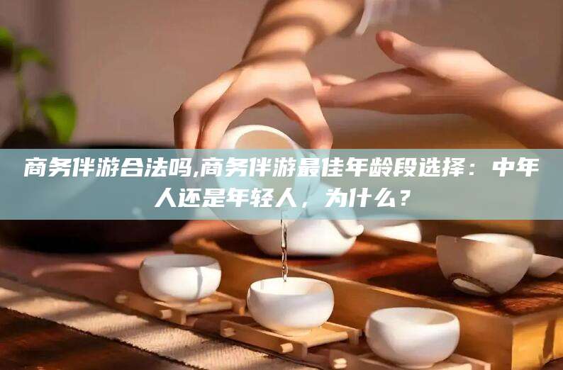 江门商务伴游合法吗,商务伴游最佳年龄段选择：中年人还是年轻人，为什么？
