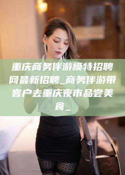 江门重庆商务伴游模特招聘网最新招聘_商务伴游带客户去重庆夜市品尝美食_