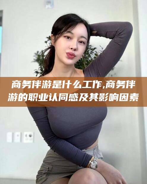 江门商务伴游是什么工作,商务伴游的职业认同感及其影响因素