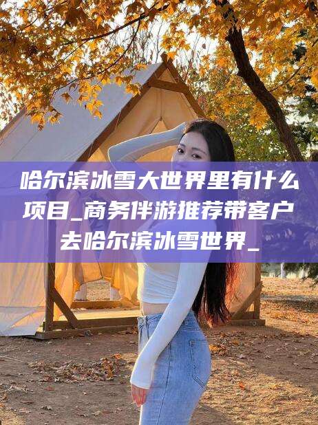 江门哈尔滨冰雪大世界里有什么项目_商务伴游推荐带客户去哈尔滨冰雪世界_