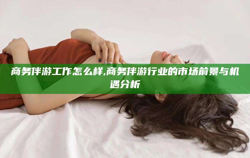 江门商务伴游工作怎么样,商务伴游行业的市场前景与机遇分析