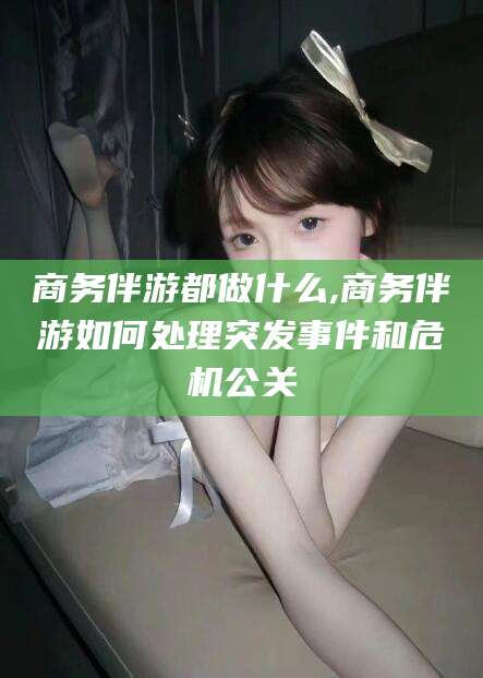 江门商务伴游都做什么,商务伴游如何处理突发事件和危机公关