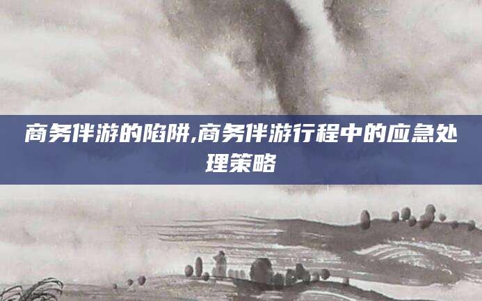 江门商务伴游的陷阱,商务伴游行程中的应急处理策略