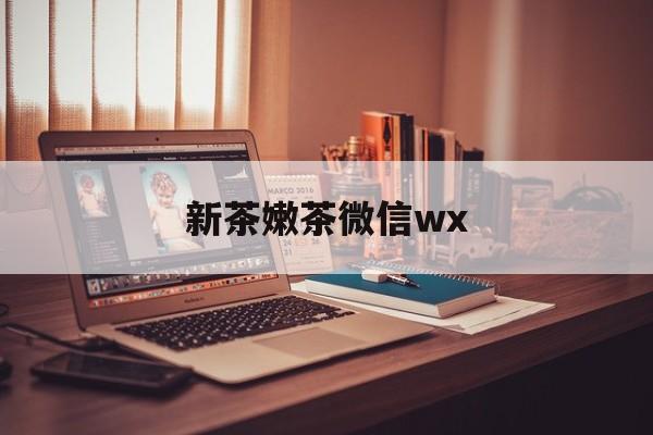 江门包含新茶嫩茶微信wx的词条