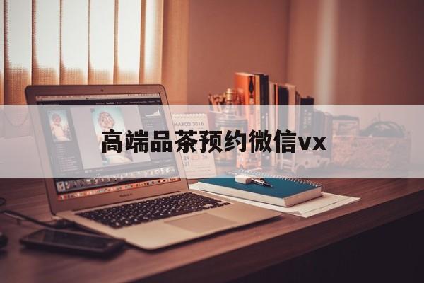 江门关于高端品茶预约微信vx的信息