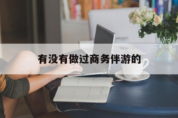 做商务伴游应该注意什么最新资讯（谁能告诉我哪里有江门有没有做过商务伴游的？）