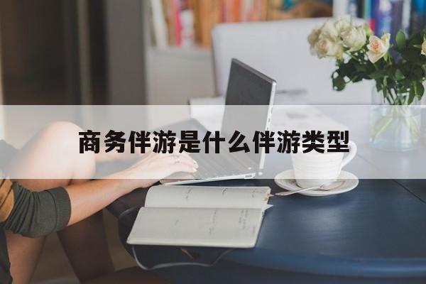 商务伴游是什么伴游类型的最新资讯（谁能告诉我哪里有江门商务伴游是什么伴游类型？）