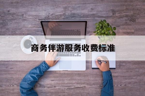 商务伴游服务收费标准是多少最新资讯（谁能告诉我哪里有江门商务伴游服务收费标准？）