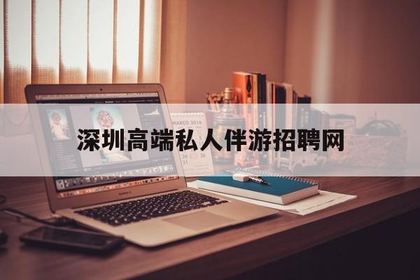 深圳顶级私人会所招聘信息最新资讯（谁能告诉我哪里有江门深圳高端私人伴游招聘网？）